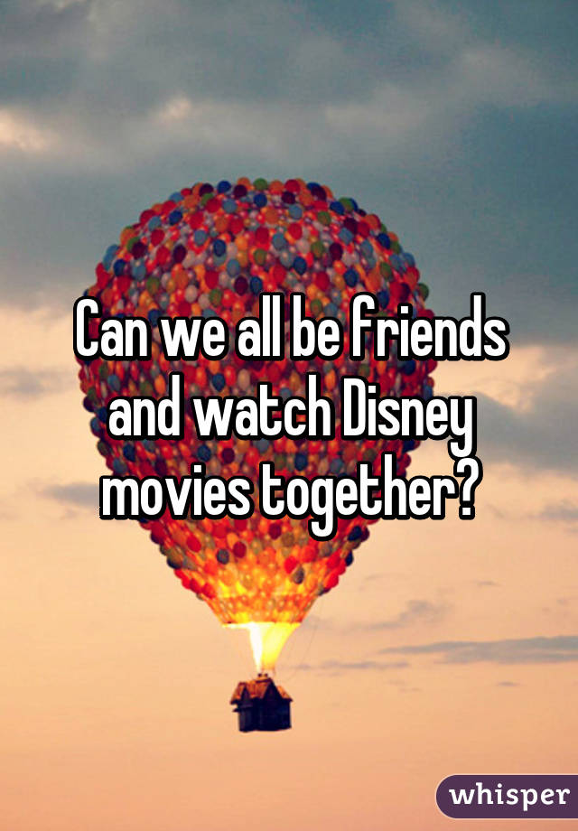 Can we all be friends and watch Disney movies together?