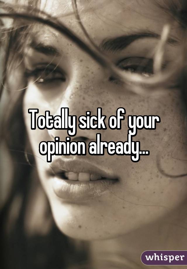 Totally sick of your opinion already...