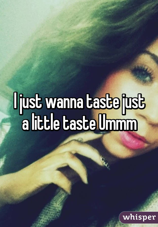 I just wanna taste just a little taste Ummm