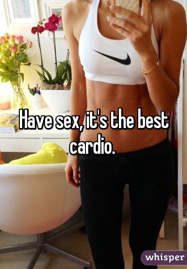 Have sex, it's the best cardio. 