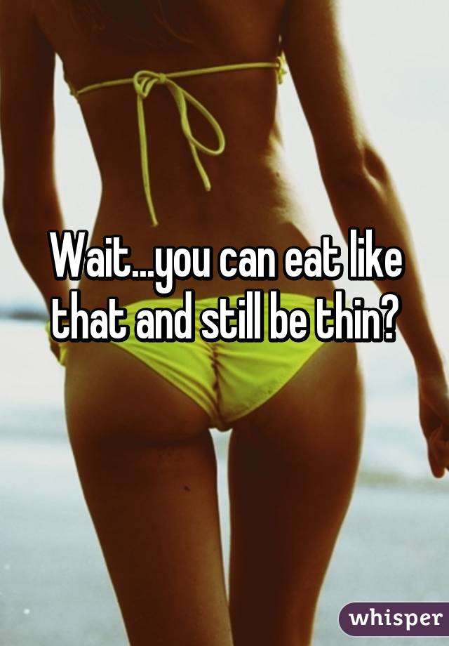 Wait...you can eat like that and still be thin?
