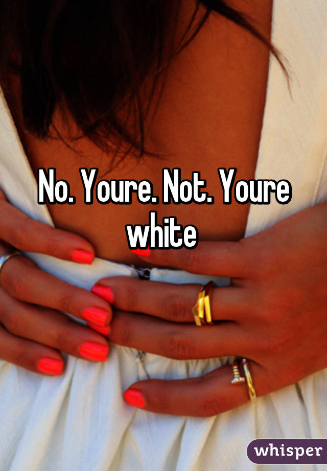 No. Youre. Not. Youre white 
