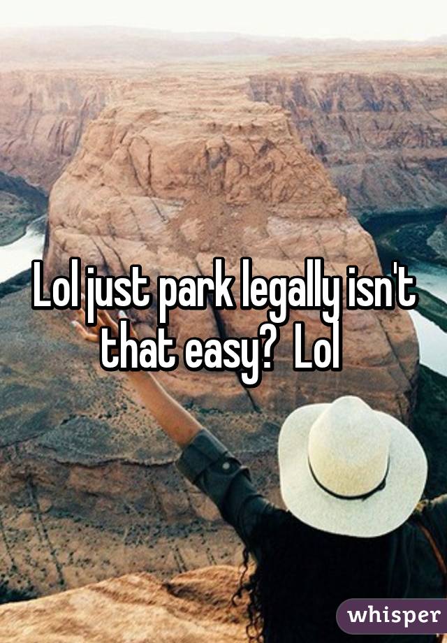 Lol just park legally isn't that easy?  Lol 