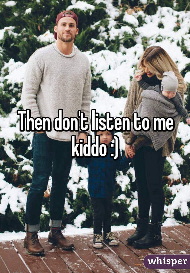 Then don't listen to me kiddo :)