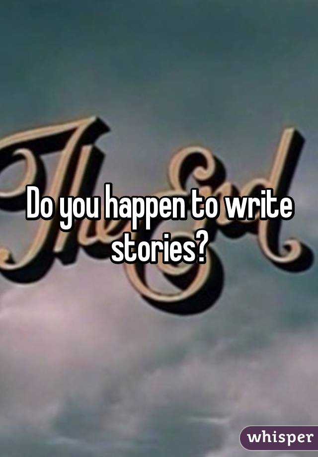 Do you happen to write stories?