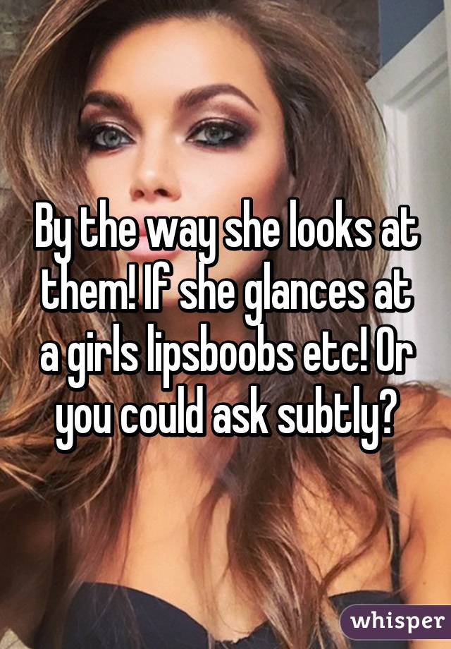 By the way she looks at them! If she glances at a girls lips\boobs etc! Or you could ask subtly?
