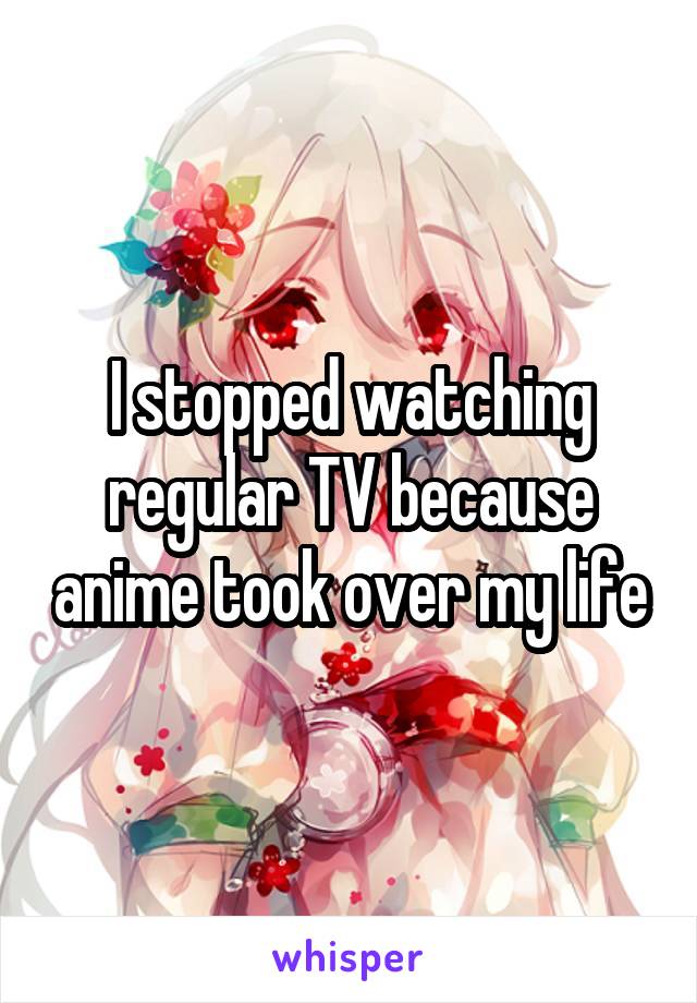 I stopped watching regular TV because anime took over my life