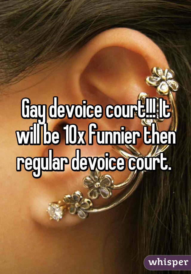 Gay devoice court!!! It will be 10x funnier then regular devoice court. 