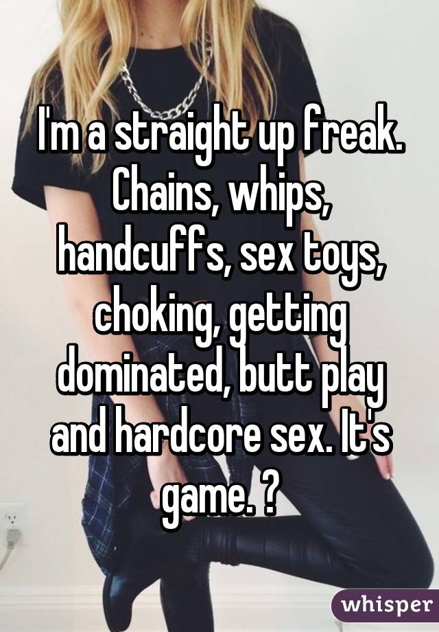 I m a straight up freak. Chains whips handcuffs sex toys