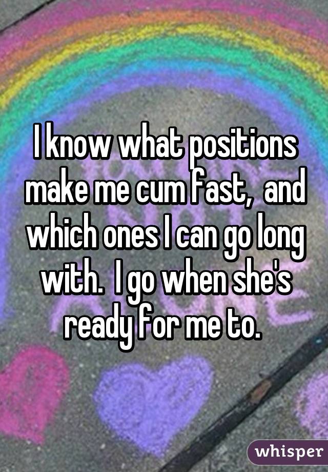 I know what positions make me cum fast,  and which ones I can go long with.  I go when she's ready for me to. 