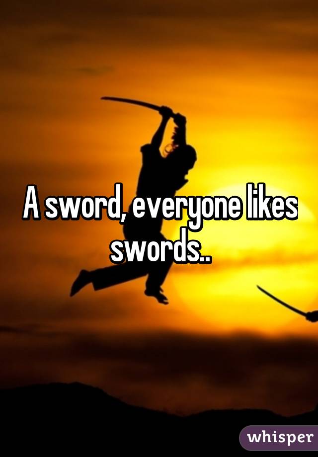 A sword, everyone likes swords..