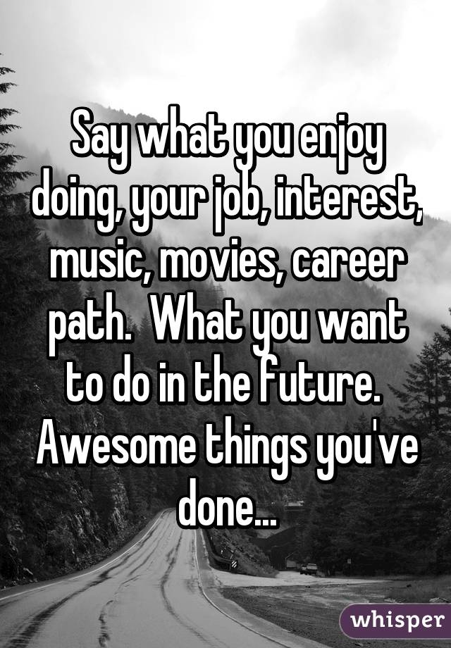 Say what you enjoy doing, your job, interest, music, movies, career path.  What you want to do in the future.  Awesome things you've done...