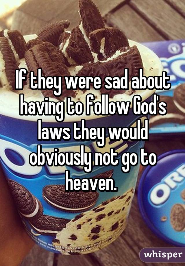 If they were sad about having to follow God's laws they would obviously not go to heaven. 