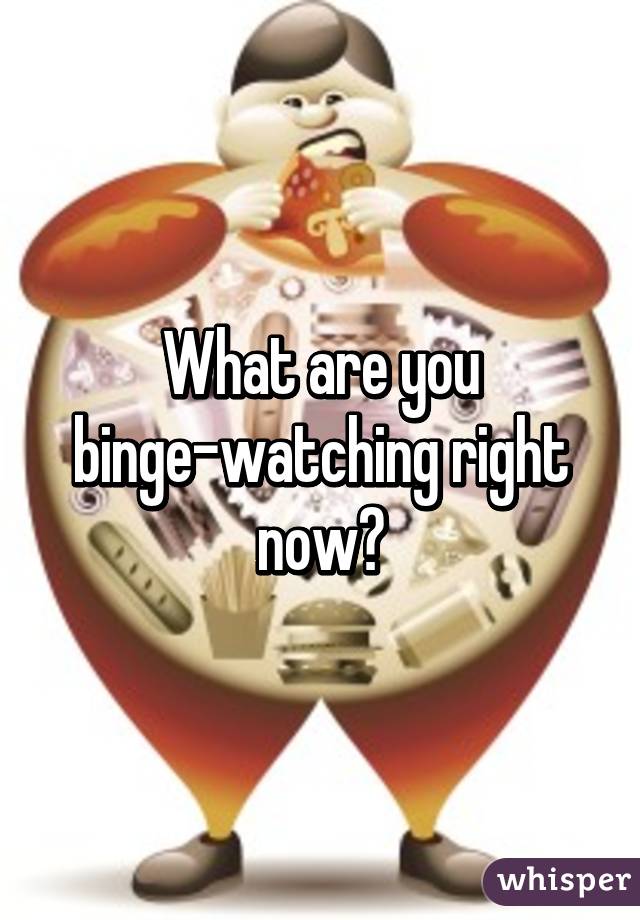 What are you binge-watching right now?