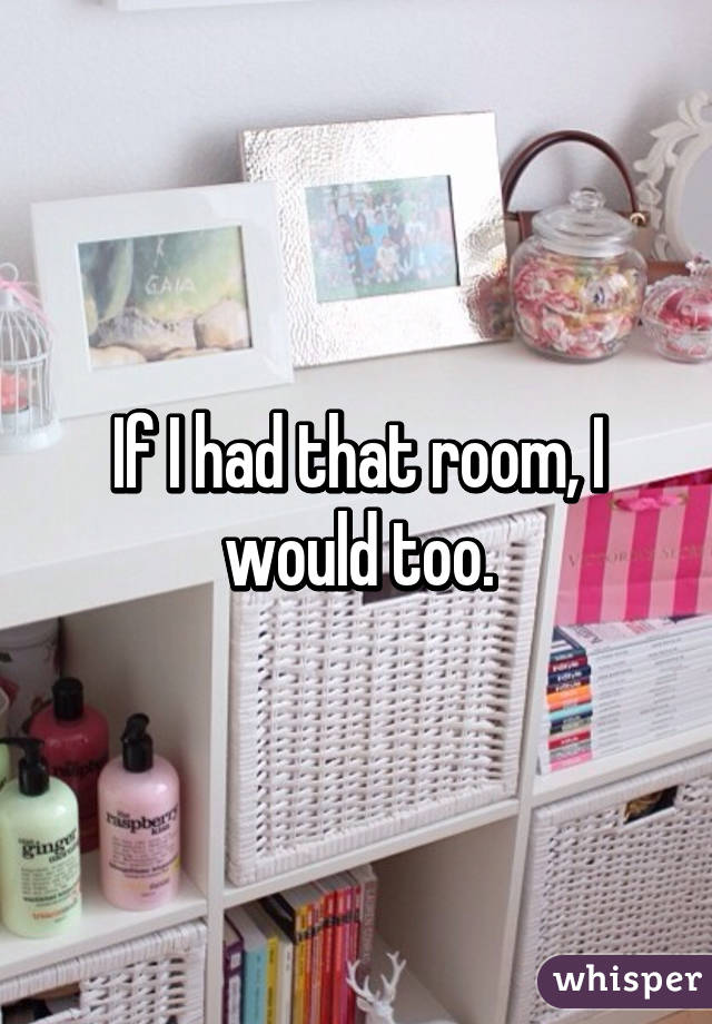 If I had that room, I would too.