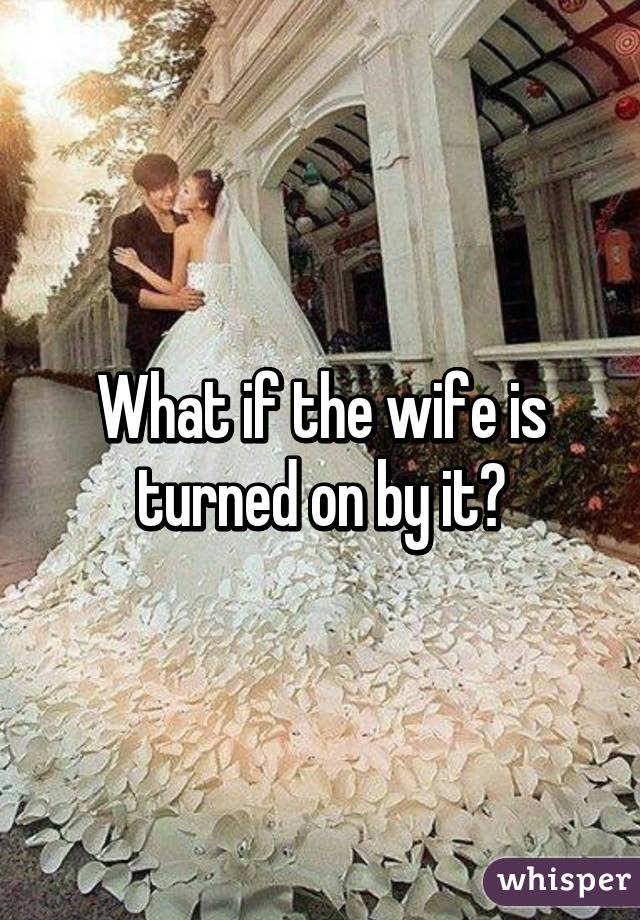 What if the wife is turned on by it?