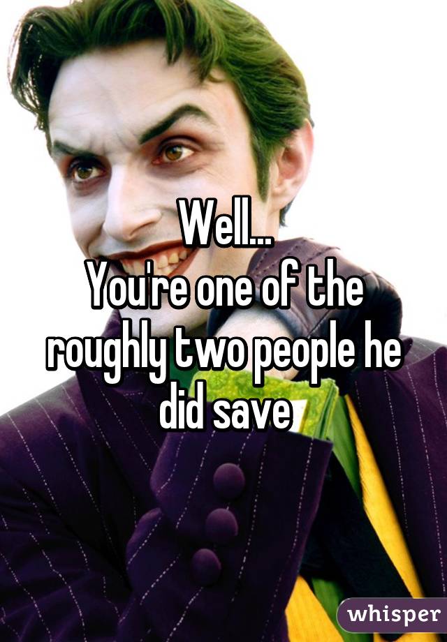 Well...
You're one of the roughly two people he did save