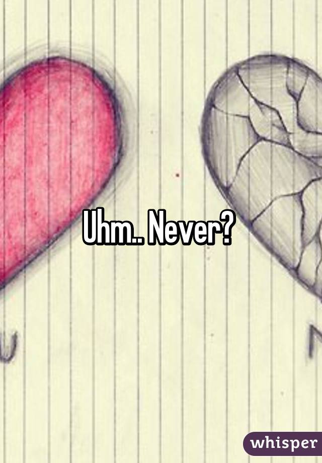 Uhm.. Never? 