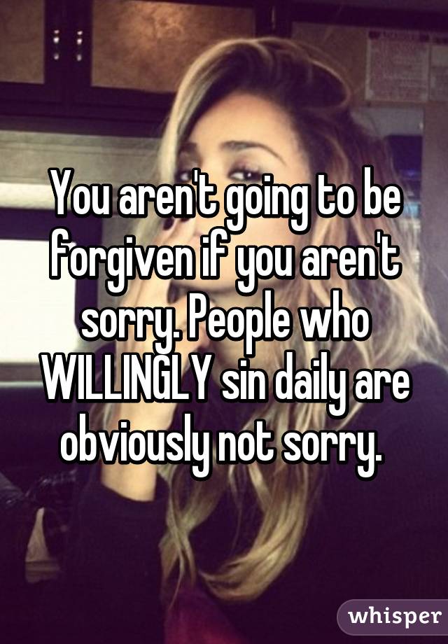 You aren't going to be forgiven if you aren't sorry. People who WILLINGLY sin daily are obviously not sorry. 