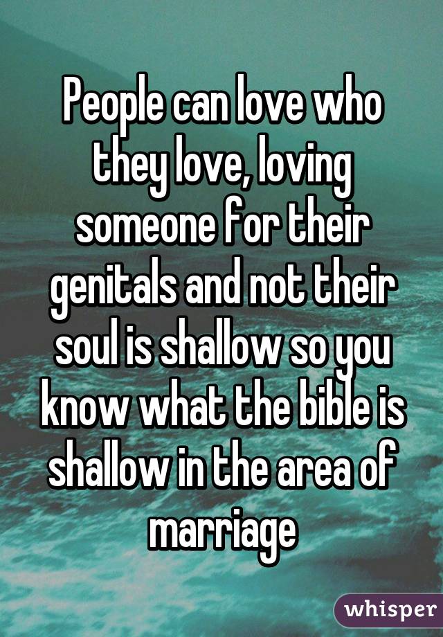 People can love who they love, loving someone for their genitals and not their soul is shallow so you know what the bible is shallow in the area of marriage