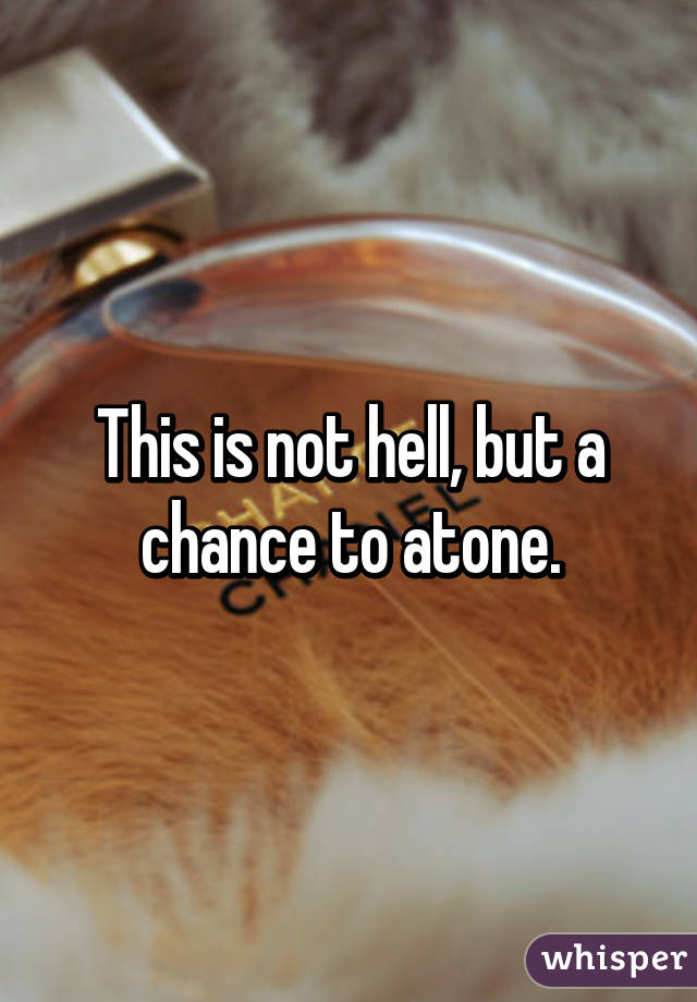 This is not hell, but a chance to atone.