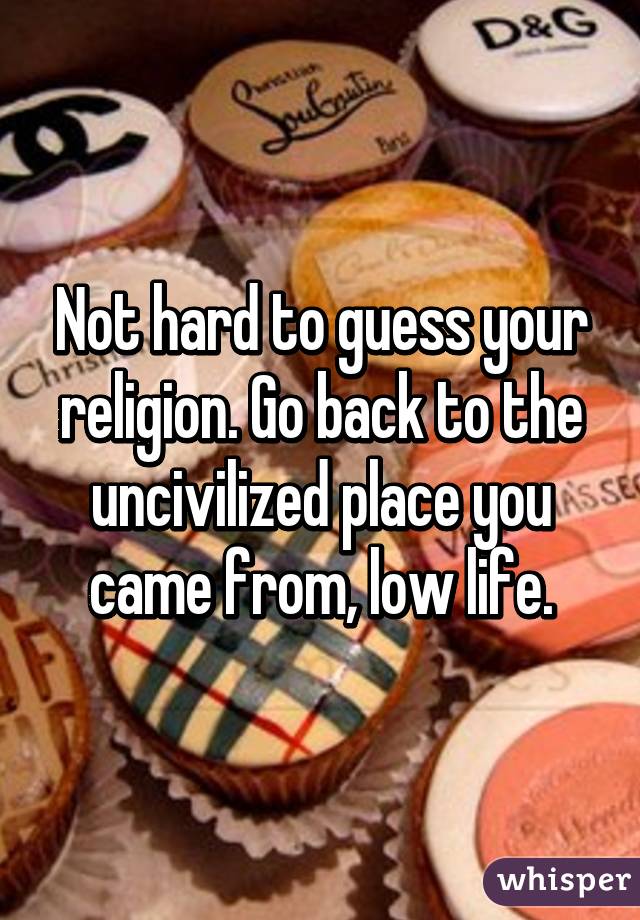 Not hard to guess your religion. Go back to the uncivilized place you came from, low life.