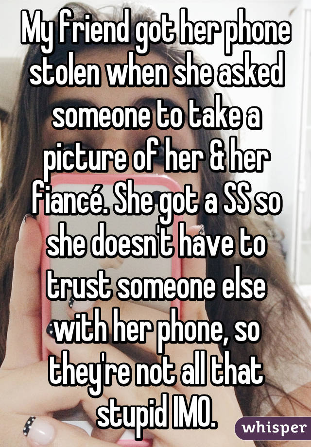 My friend got her phone stolen when she asked someone to take a picture of her & her fiancé. She got a SS so she doesn't have to trust someone else with her phone, so they're not all that stupid IMO.