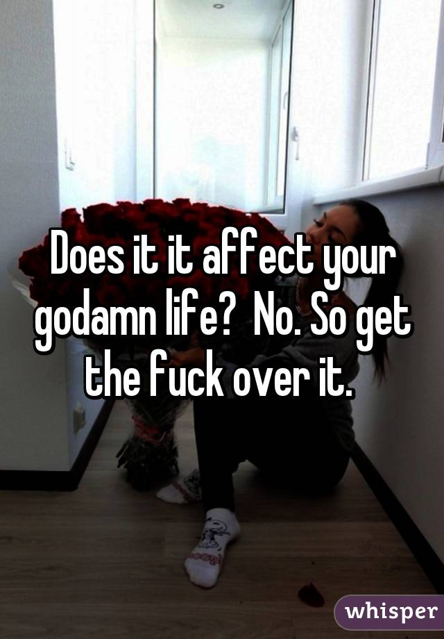 Does it it affect your godamn life?  No. So get the fuck over it. 