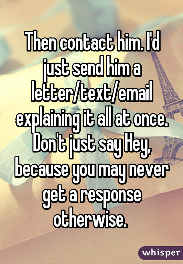 Then contact him. I'd just send him a letter/text/email explaining it all at once. Don't just say Hey, because you may never get a response otherwise. 