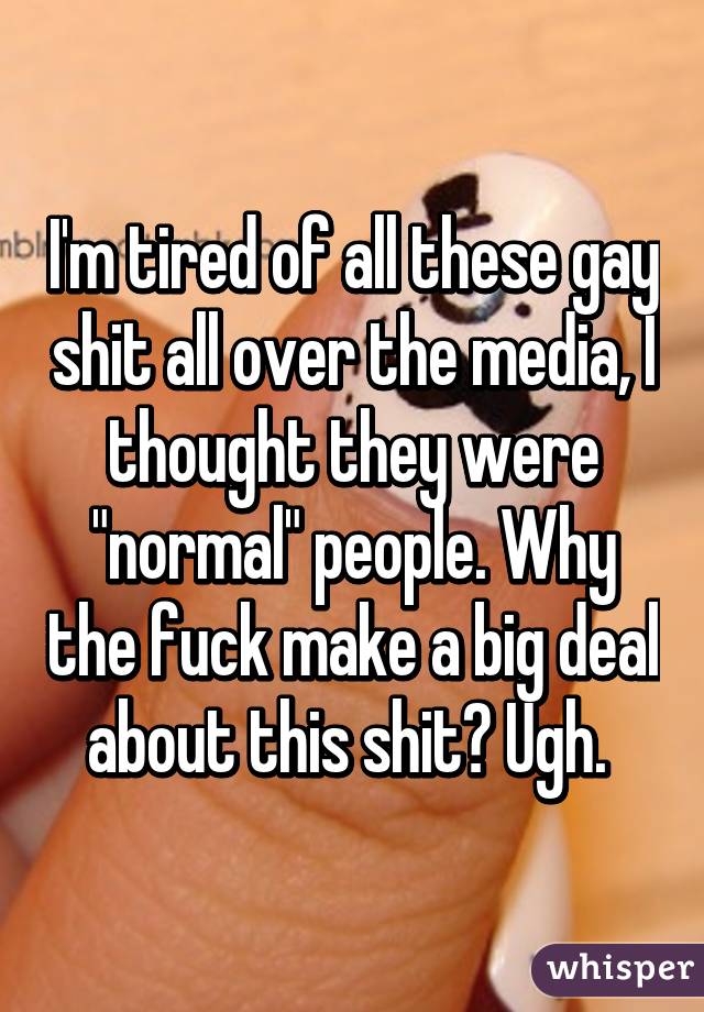 I'm tired of all these gay shit all over the media, I thought they were "normal" people. Why the fuck make a big deal about this shit? Ugh. 
