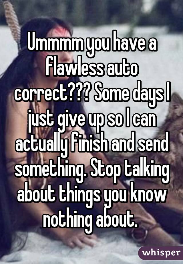 Ummmm you have a flawless auto correct??? Some days I just give up so I can actually finish and send something. Stop talking about things you know nothing about. 