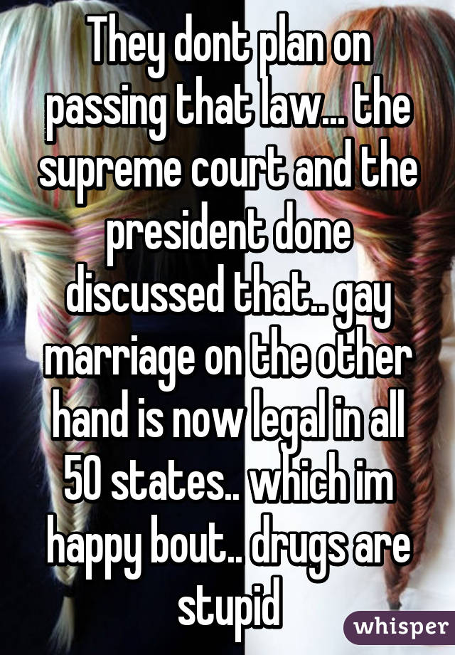 They dont plan on passing that law... the supreme court and the president done discussed that.. gay marriage on the other hand is now legal in all 50 states.. which im happy bout.. drugs are stupid