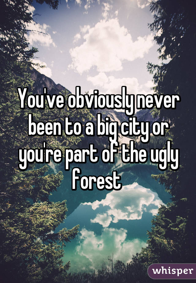 You've obviously never been to a big city or you're part of the ugly forest 