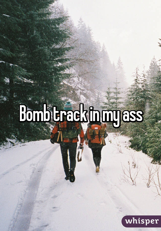 Bomb track in my ass