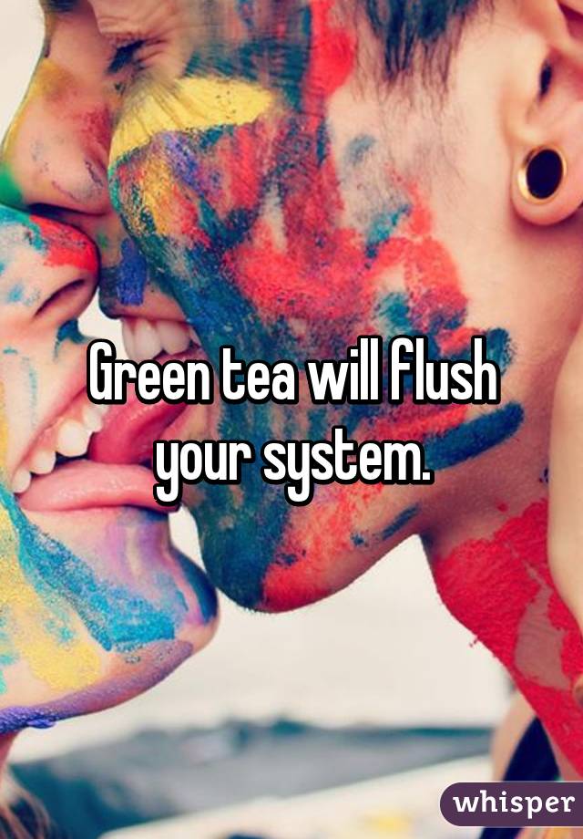 Green tea will flush your system.