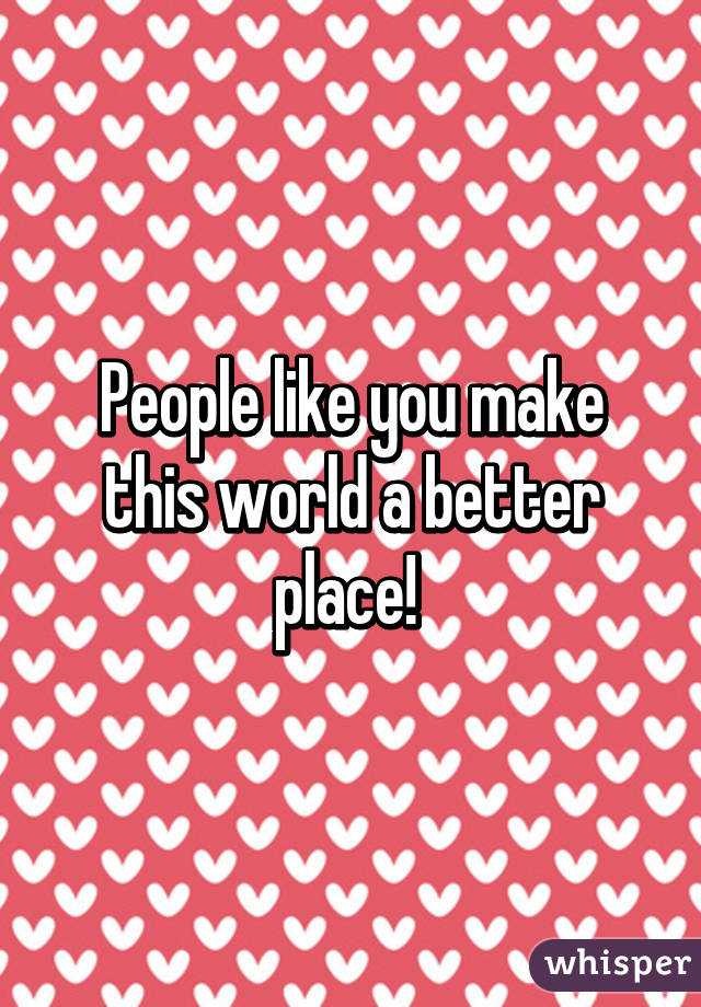 People like you make this world a better place! 