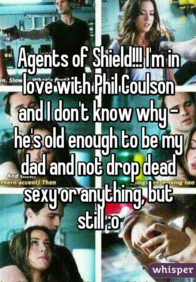 Agents of Shield!!! I'm in love with Phil Coulson and I don't know why - he's old enough to be my dad and not drop dead sexy or anything, but still :o