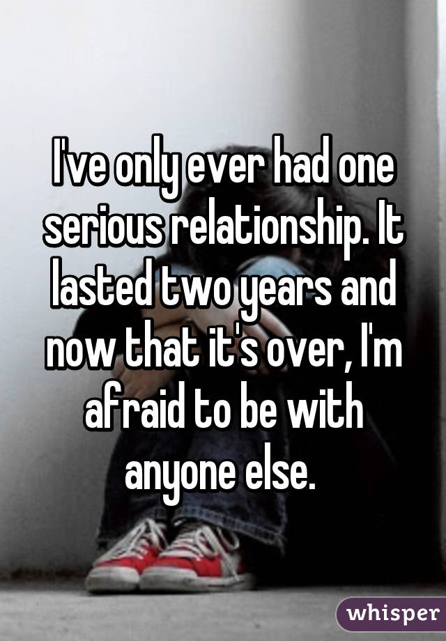 I've only ever had one serious relationship. It lasted two years and now that it's over, I'm afraid to be with anyone else. 