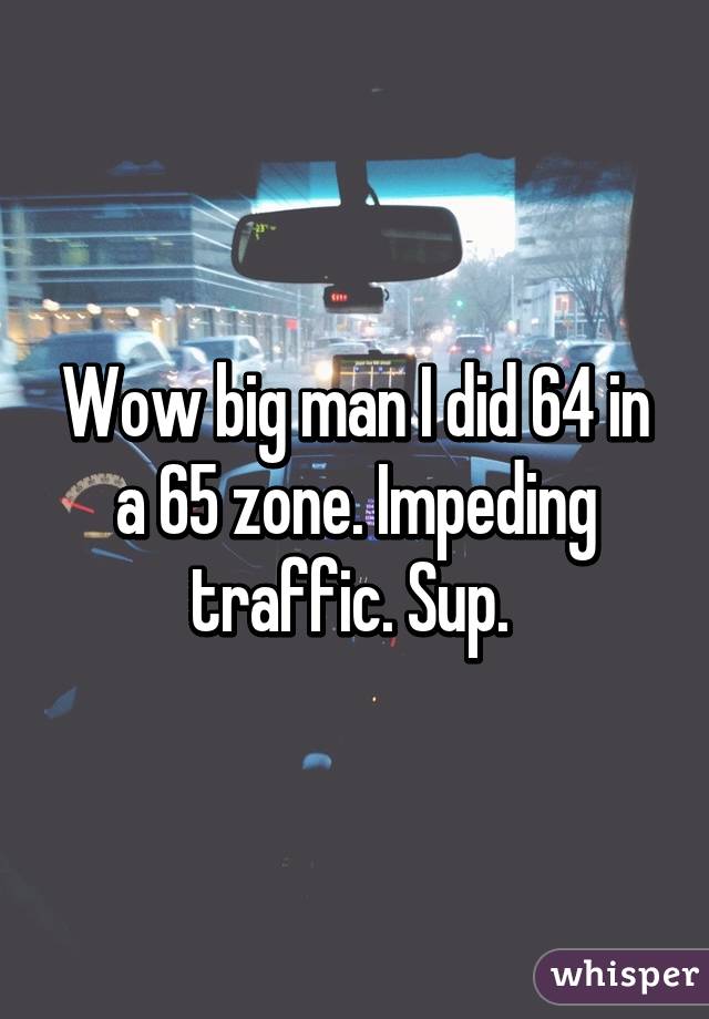 Wow big man I did 64 in a 65 zone. Impeding traffic. Sup. 
