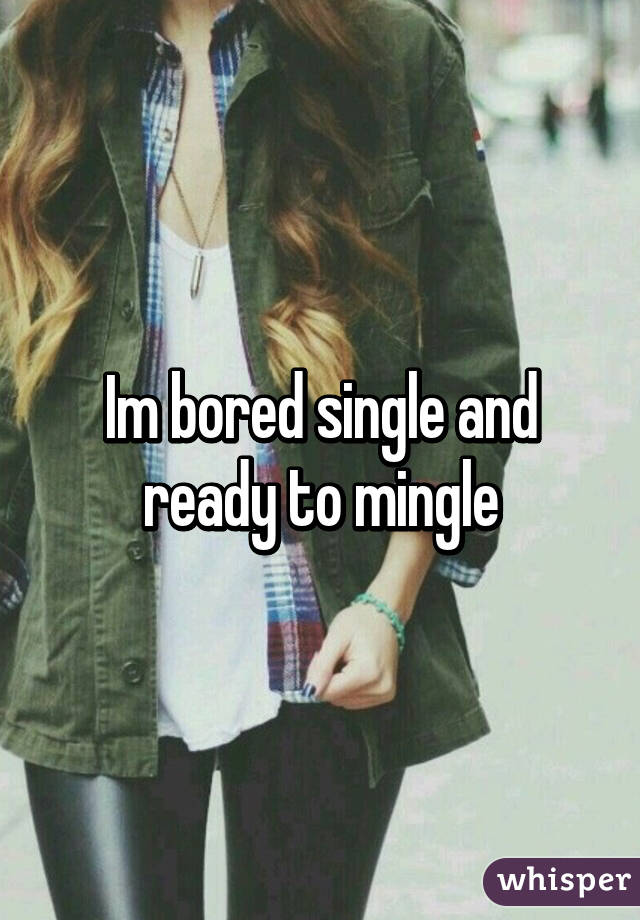 Im bored single and ready to mingle