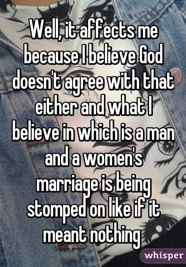 Well, it affects me because I believe God doesn't agree with that either and what I believe in which is a man and a women's marriage is being stomped on like if it meant nothing 