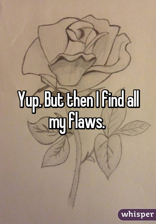 Yup. But then I find all my flaws. 