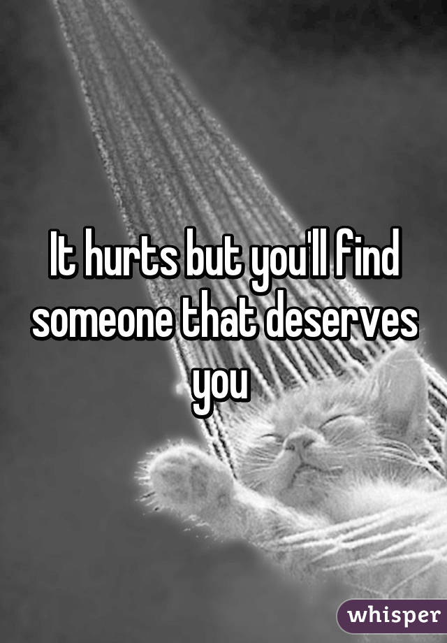 It hurts but you'll find someone that deserves you 