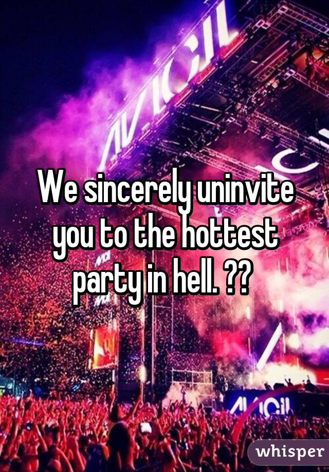 We sincerely uninvite you to the hottest party in hell. ✌️ 