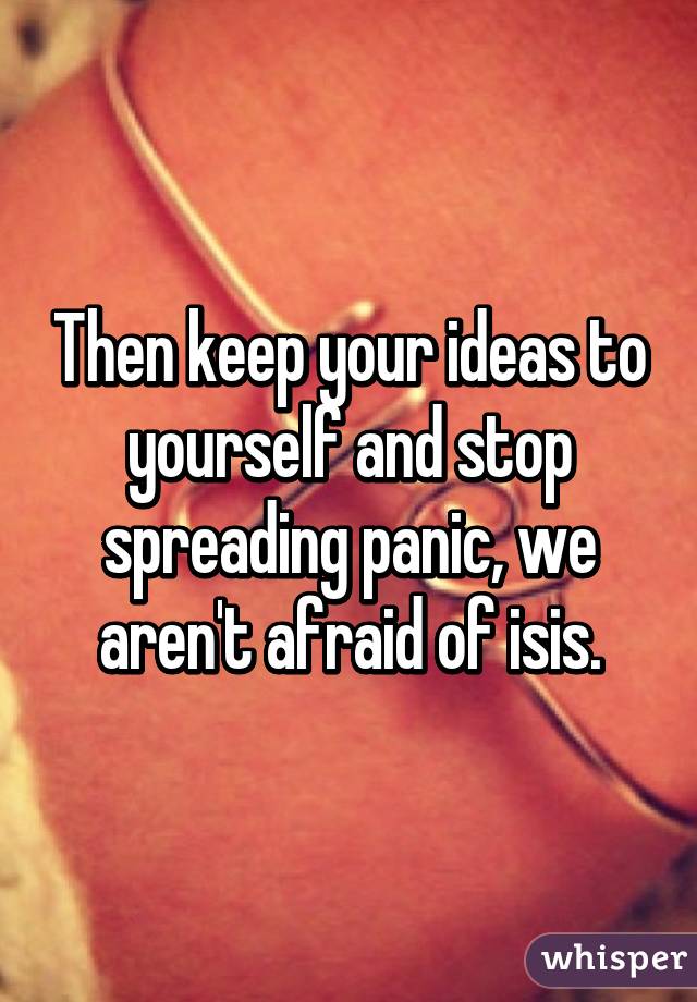 Then keep your ideas to yourself and stop spreading panic, we aren't afraid of isis.