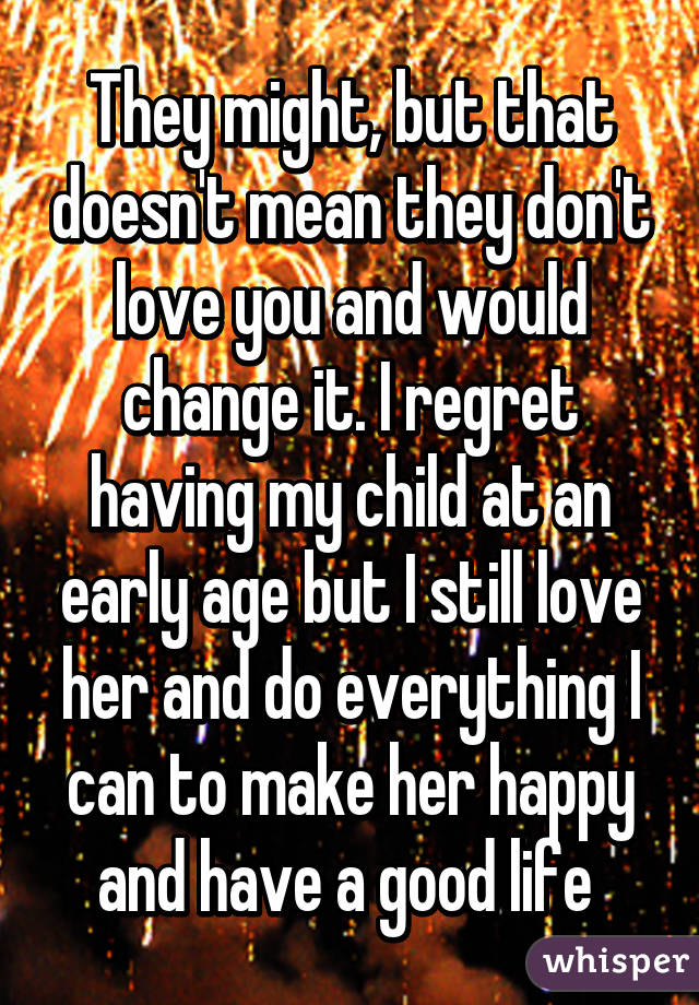 They might, but that doesn't mean they don't love you and would change it. I regret having my child at an early age but I still love her and do everything I can to make her happy and have a good life 