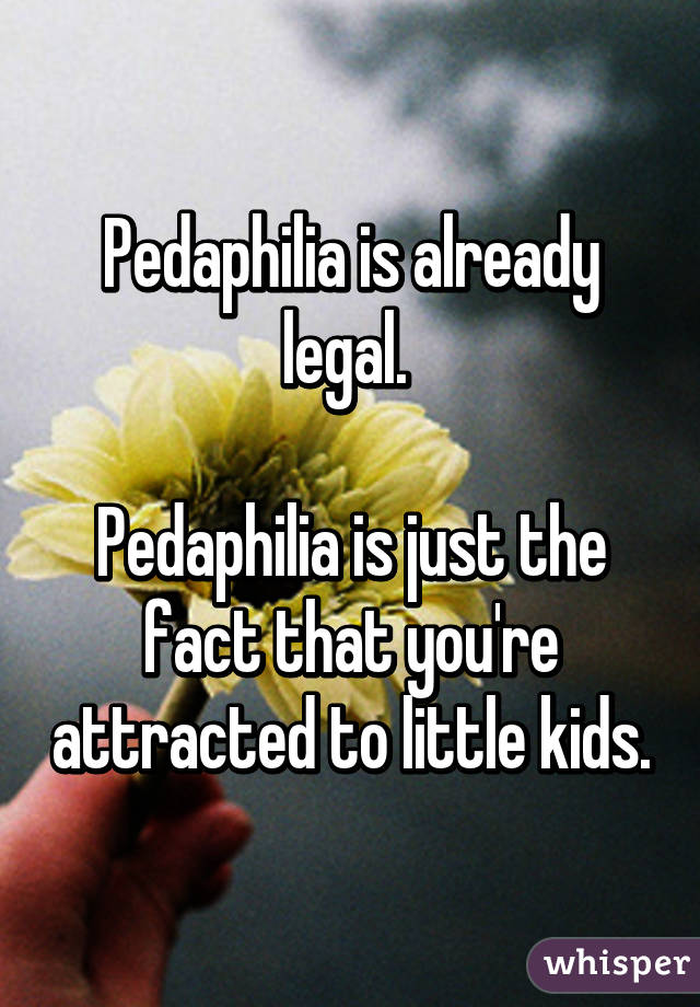Pedaphilia is already legal. 

Pedaphilia is just the fact that you're attracted to little kids.