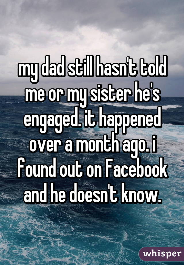 my dad still hasn't told me or my sister he's engaged. it happened over a month ago. i found out on Facebook and he doesn't know.