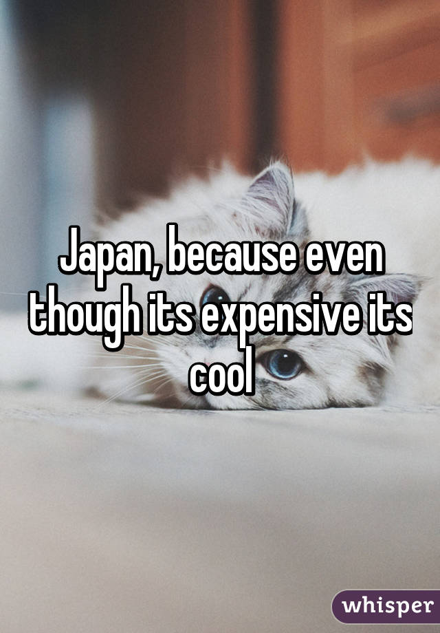 Japan, because even though its expensive its cool