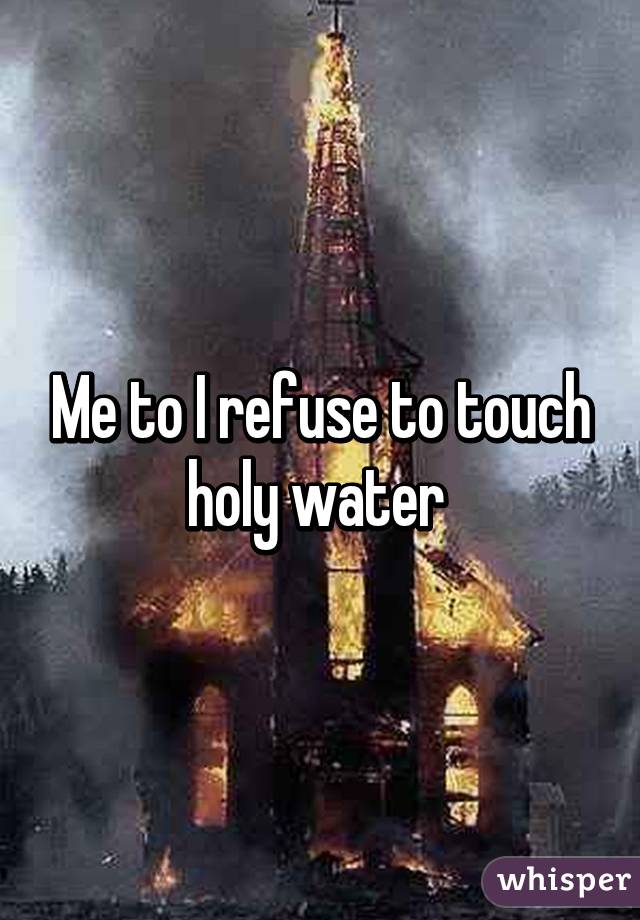 Me to I refuse to touch holy water 